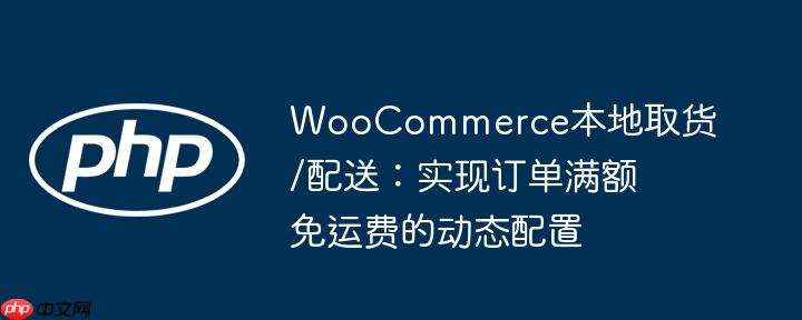 WooCommerce本地取货/配送：实现订单满额免运费的动态配置