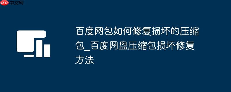 百度网包如何修复损坏的压缩包_百度网盘压缩包损坏修复方法