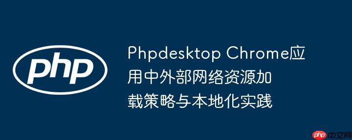 Phpdesktop Chrome应用中外部网络资源加载策略与本地化实践