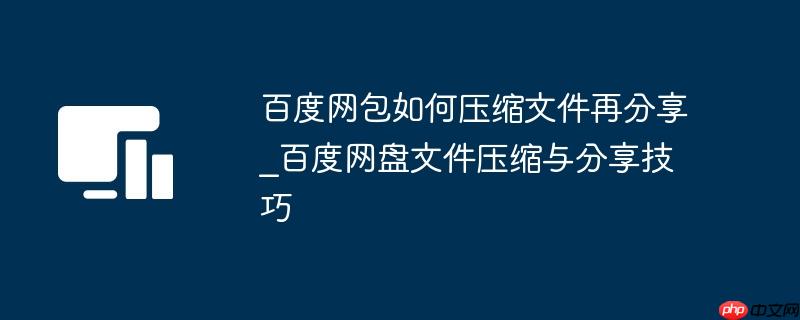 百度网包如何压缩文件再分享_百度网盘文件压缩与分享技巧