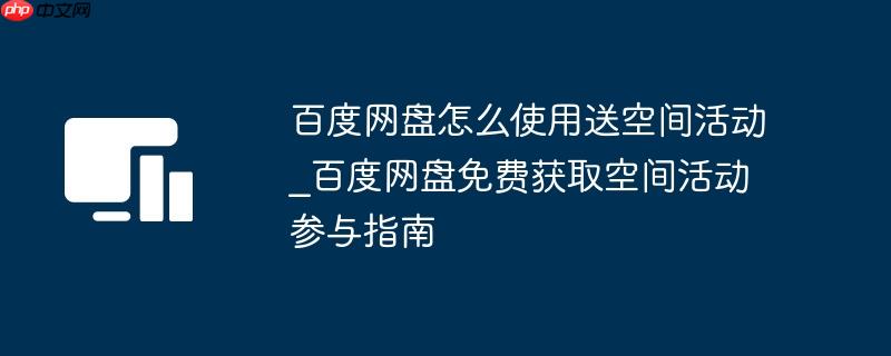 百度网盘怎么使用送空间活动_百度网盘免费获取空间活动参与指南