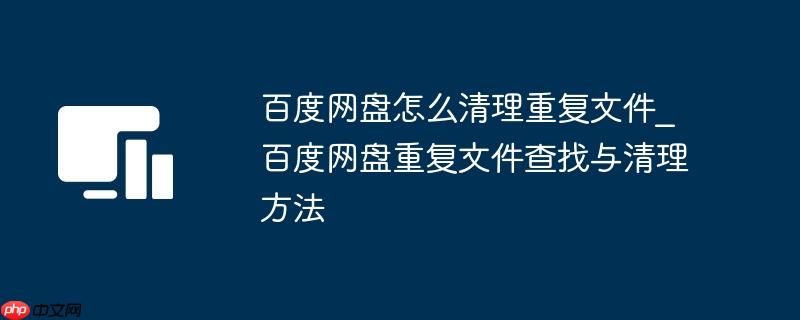 百度网盘怎么清理重复文件_百度网盘重复文件查找与清理方法