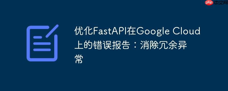 优化FastAPI在Google Cloud上的错误报告：消除冗余异常