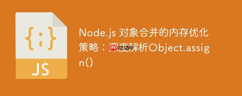 Node.js 对象合并的内存优化策略：深度解析Object.assign()