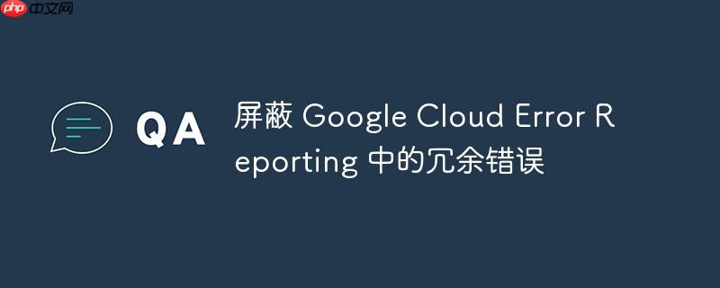 屏蔽 google cloud error reporting 中的冗余错误