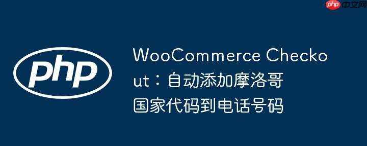 woocommerce checkout：自动添加摩洛哥国家代码到电话号码