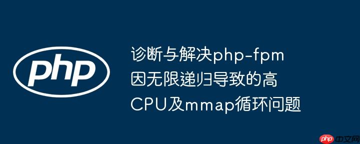 诊断与解决php-fpm因无限递归导致的高CPU及mmap循环问题