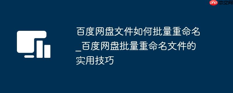百度网盘文件如何批量重命名_百度网盘批量重命名文件的实用技巧