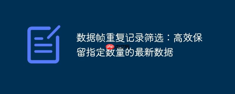 数据帧重复记录筛选：高效保留指定数量的最新数据