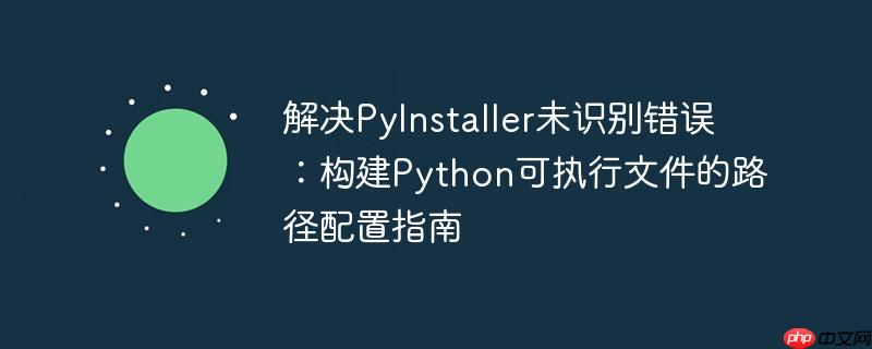 解决PyInstaller未识别错误：构建Python可执行文件的路径配置指南