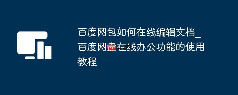 百度网包如何在线编辑文档_百度网盘在线办公功能的使用教程