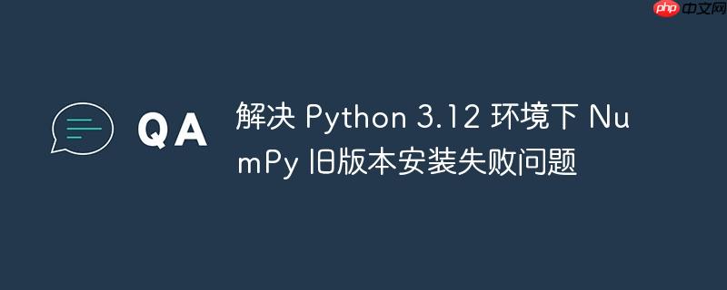 解决 Python 3.12 环境下 NumPy 旧版本安装失败问题