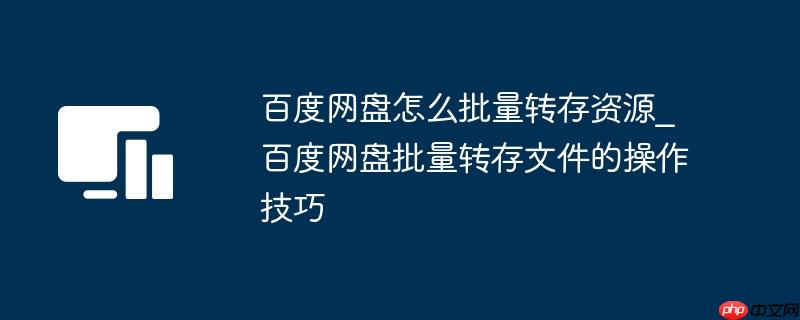百度网盘怎么批量转存资源_百度网盘批量转存文件的操作技巧
