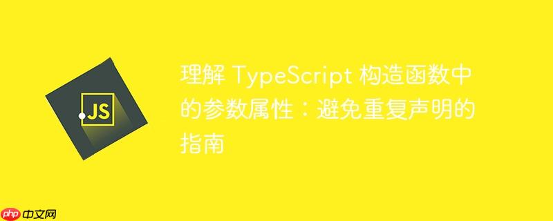 理解 TypeScript 构造函数中的参数属性：避免重复声明的指南