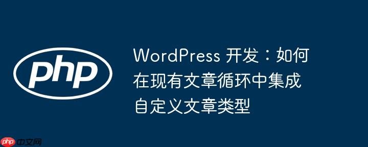 WordPress 开发：如何在现有文章循环中集成自定义文章类型
