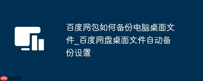 百度网包如何备份电脑桌面文件_百度网盘桌面文件自动备份设置