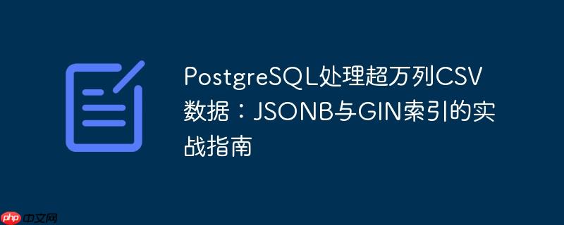 PostgreSQL处理超万列CSV数据：JSONB与GIN索引的实战指南