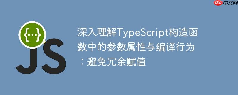 深入理解TypeScript构造函数中的参数属性与编译行为：避免冗余赋值