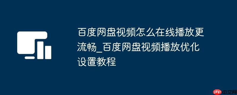 百度网盘视频怎么在线播放更流畅_百度网盘视频播放优化设置教程