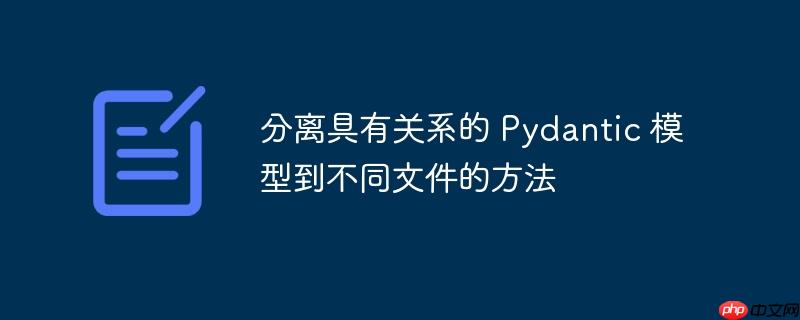 分离具有关系的 pydantic 模型到不同文件的方法