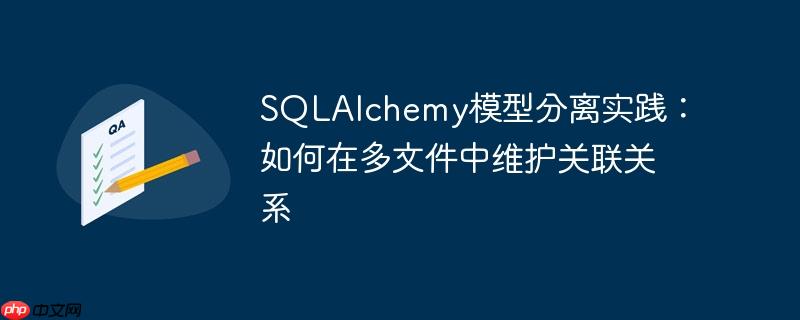 SQLAlchemy模型分离实践：如何在多文件中维护关联关系