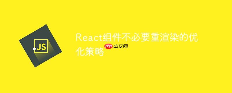 React组件不必要重渲染的优化策略