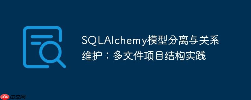 SQLAlchemy模型分离与关系维护：多文件项目结构实践