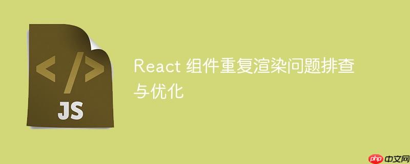 React 组件重复渲染问题排查与优化