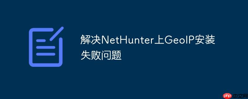 解决nethunter上geoip安装失败问题