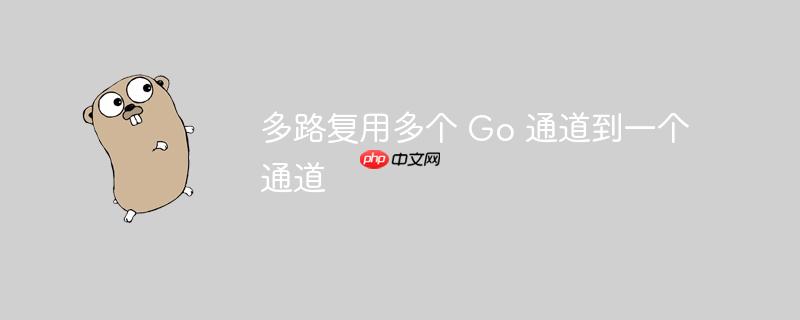 多路复用多个 Go 通道到一个通道