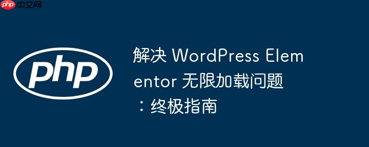 解决 wordpress elementor 无限加载问题：终极指南