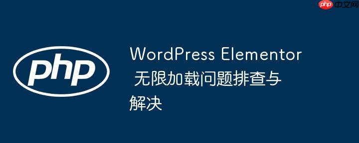 wordpress elementor 无限加载问题排查与解决