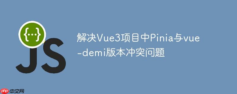 解决Vue3项目中Pinia与vue-demi版本冲突问题