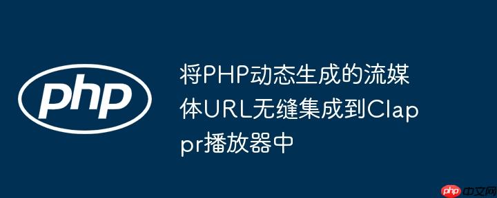 将PHP动态生成的流媒体URL无缝集成到Clappr播放器中
