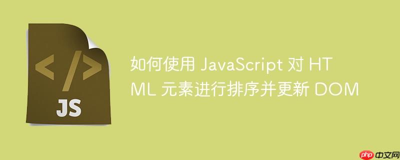 如何使用 JavaScript 对 HTML 元素进行排序并更新 DOM