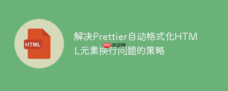 解决Prettier自动格式化HTML元素换行问题的策略