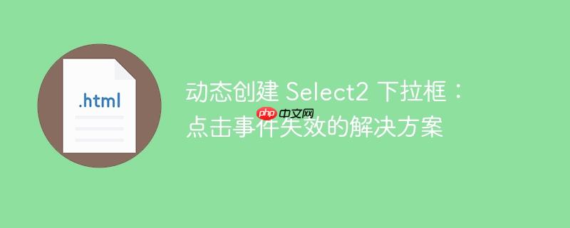 动态创建 Select2 下拉框：点击事件失效的解决方案