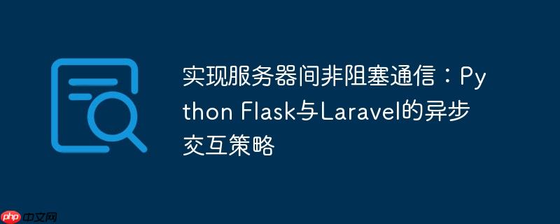 实现服务器间非阻塞通信：Python Flask与Laravel的异步交互策略
