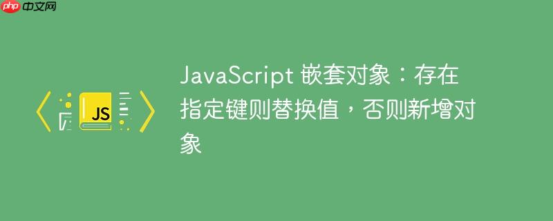 JavaScript 嵌套对象：存在指定键则替换值，否则新增对象