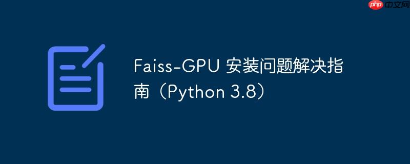 faiss-gpu 安装问题解决指南（python 3.8）