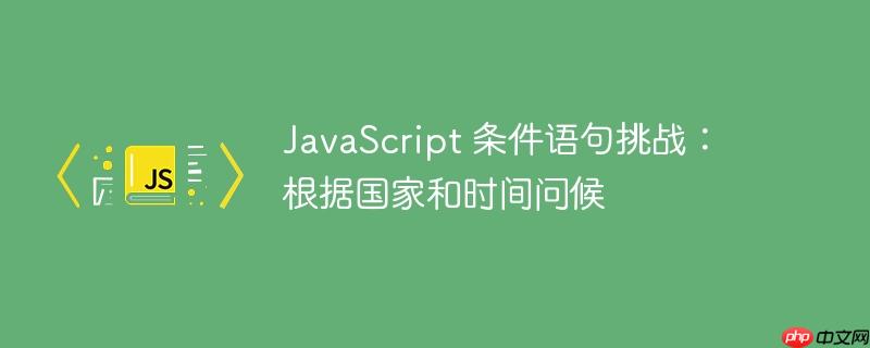 JavaScript 条件语句挑战：根据国家和时间问候