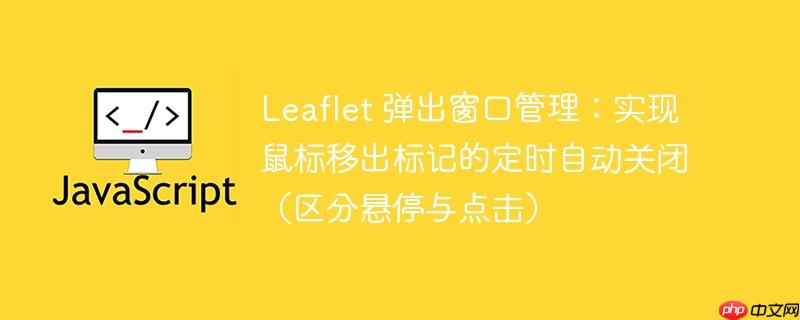 Leaflet 弹出窗口管理：实现鼠标移出标记的定时自动关闭（区分悬停与点击）