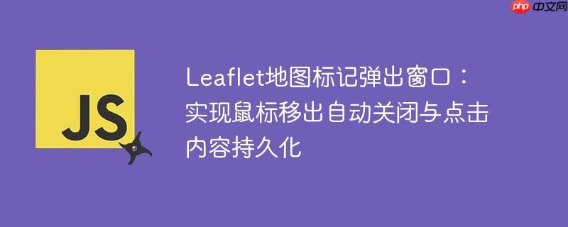 Leaflet地图标记弹出窗口：实现鼠标移出自动关闭与点击内容持久化