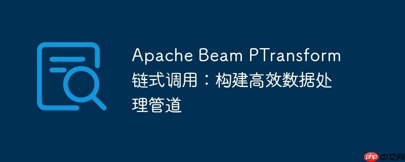 apache beam ptransform 链式调用：构建高效数据处理管道