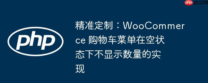 精准定制：WooCommerce 购物车菜单在空状态下不显示数量的实现