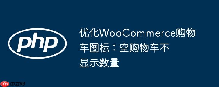 优化WooCommerce购物车图标：空购物车不显示数量