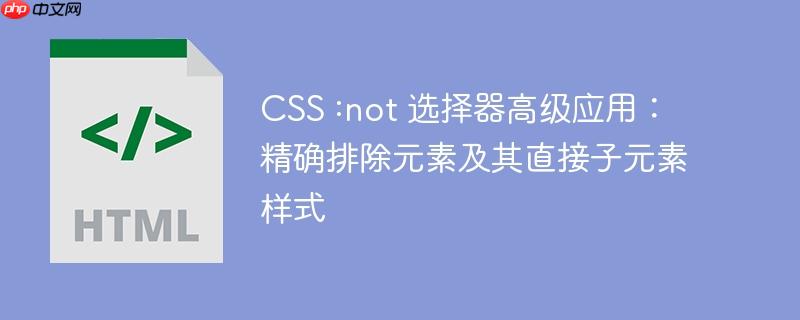 CSS :not 选择器高级应用：精确排除元素及其直接子元素样式