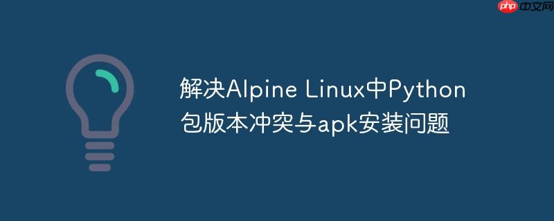 解决Alpine Linux中Python包版本冲突与apk安装问题
