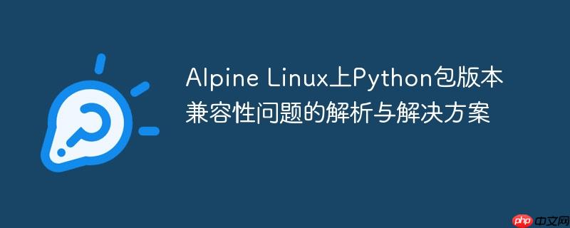 Alpine Linux上Python包版本兼容性问题的解析与解决方案