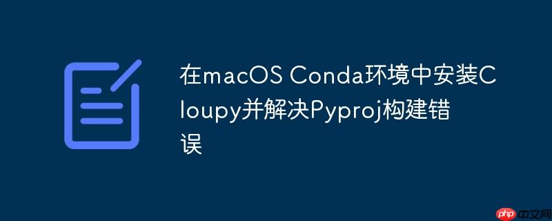 在macos conda环境中安装cloupy并解决pyproj构建错误